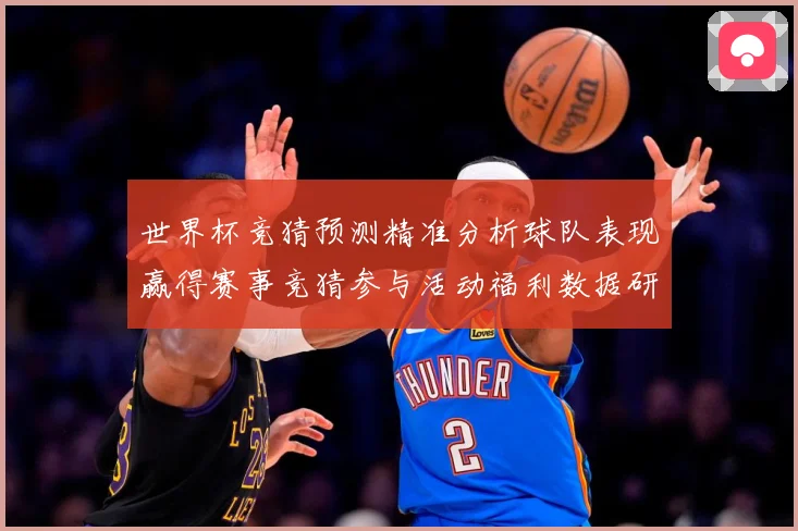 世界杯竞猜预测精准分析球队表现赢得赛事竞猜参与活动福利数据研判-深度解析