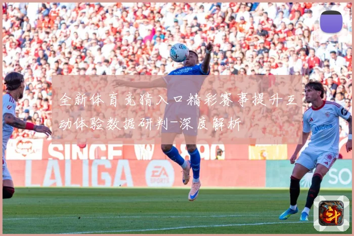 全新体育竞猜入口精彩赛事提升互动体验数据研判-深度解析