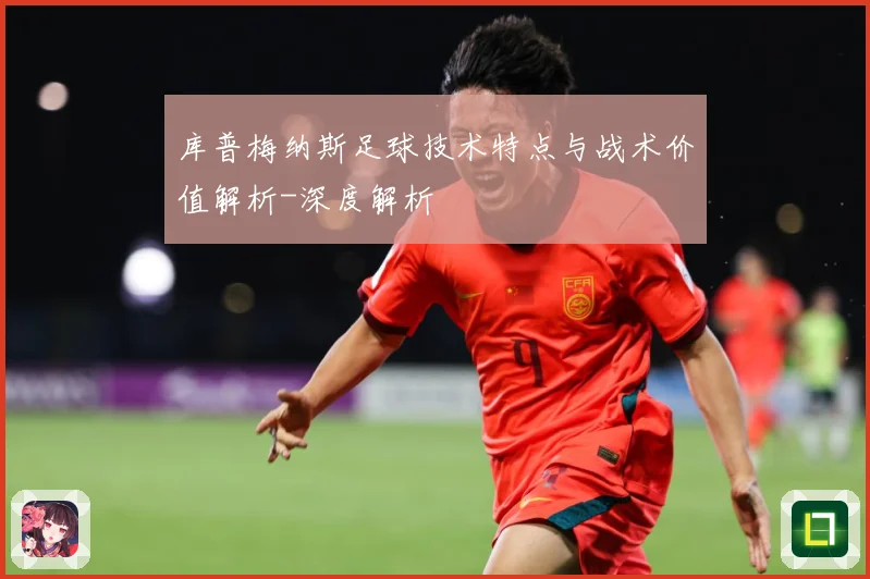 库普梅纳斯足球技术特点与战术价值解析-深度解析