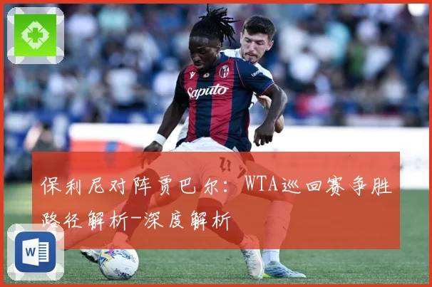 保利尼对阵贾巴尔：WTA巡回赛争胜路径解析-深度解析