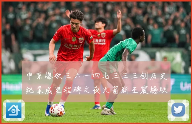申京爆砍三六一四七三三三创历史纪录成里程碑之夜火箭新王震撼联赛场复盘-深度解析
