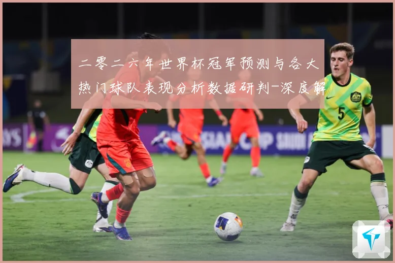 二零二六年世界杯冠军预测与各大热门球队表现分析数据研判-深度解析