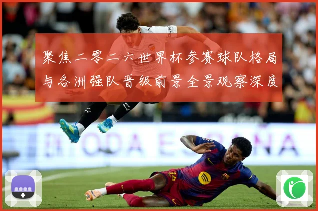 聚焦二零二六世界杯参赛球队格局与各洲强队晋级前景全景观察深度数据研判-深度解析