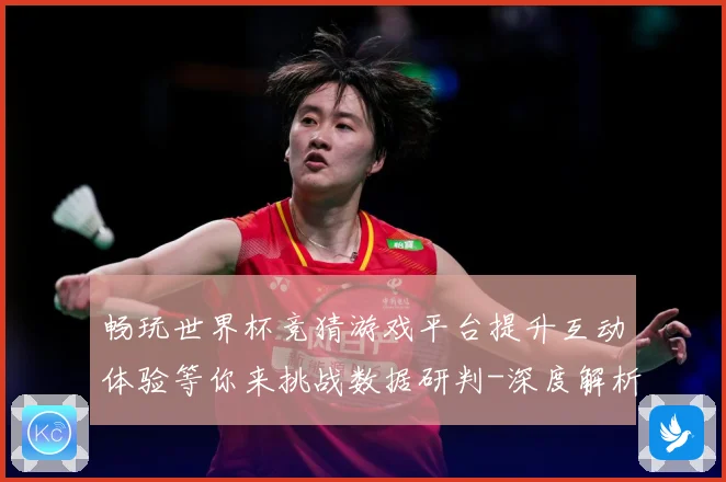 畅玩世界杯竞猜游戏平台提升互动体验等你来挑战数据研判-深度解析
