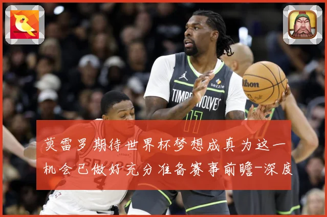 莫雷罗期待世界杯梦想成真为这一机会已做好充分准备赛事前瞻-深度解析