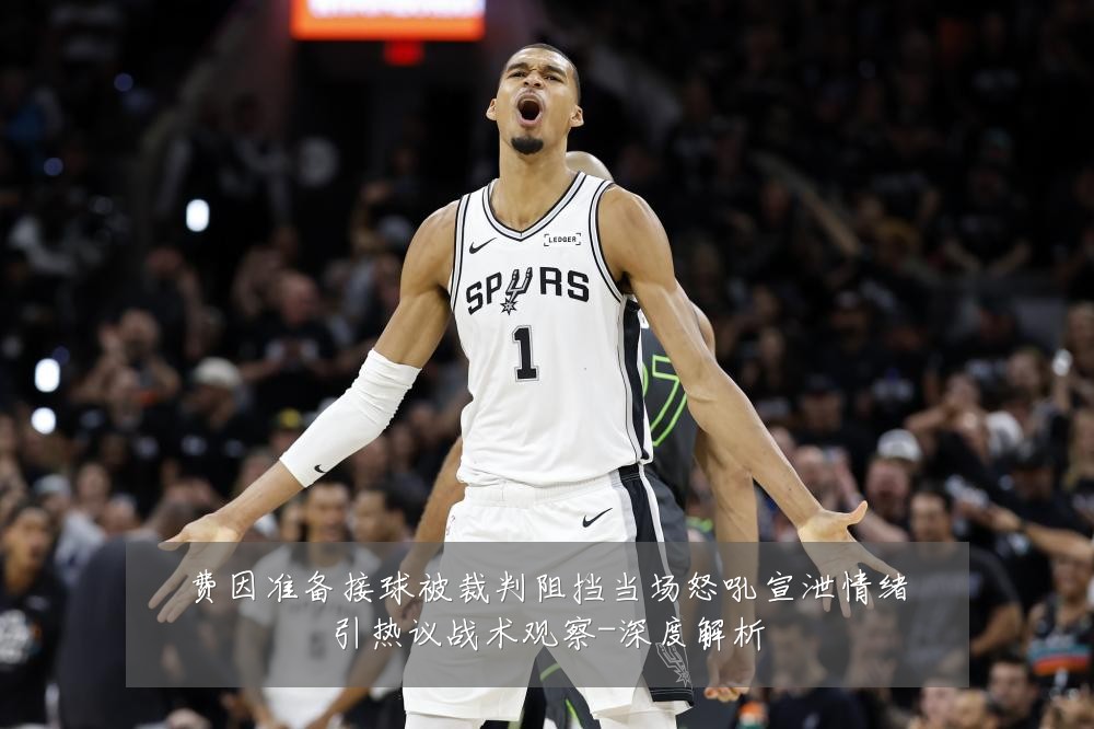 费因准备接球被裁判阻挡当场怒吼宣泄情绪引热议战术观察-深度解析