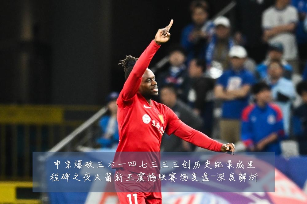 申京爆砍三六一四七三三三创历史纪录成里程碑之夜火箭新王震撼联赛场复盘-深度解析