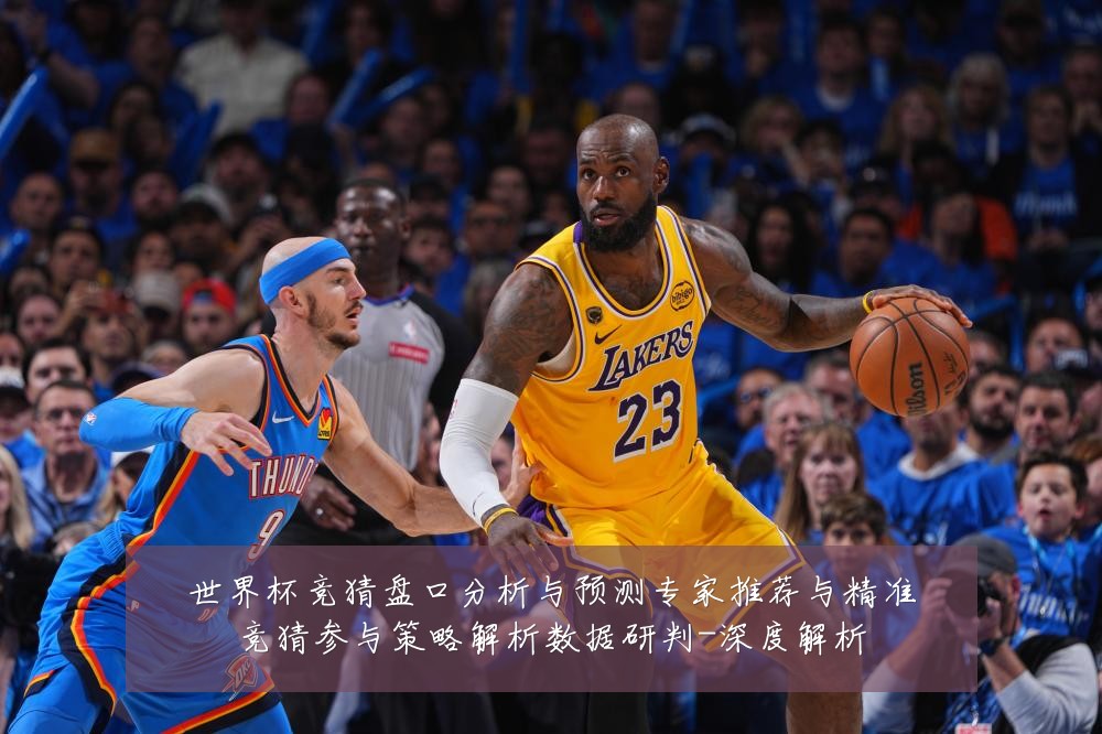 世界杯竞猜盘口分析与预测专家推荐与精准竞猜参与策略解析数据研判-深度解析