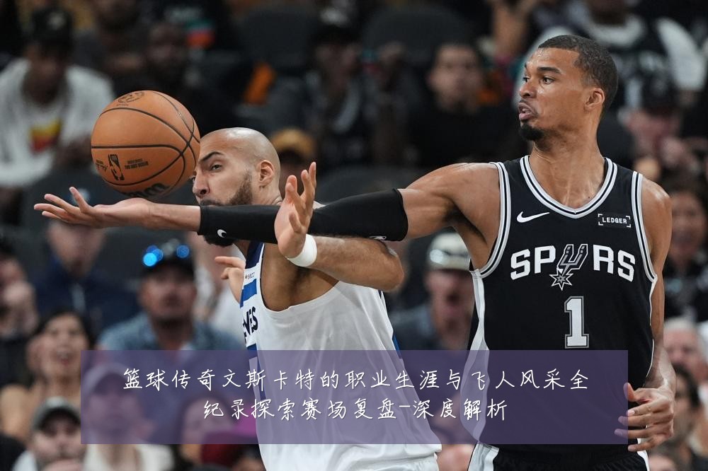 篮球传奇文斯卡特的职业生涯与飞人风采全纪录探索赛场复盘-深度解析